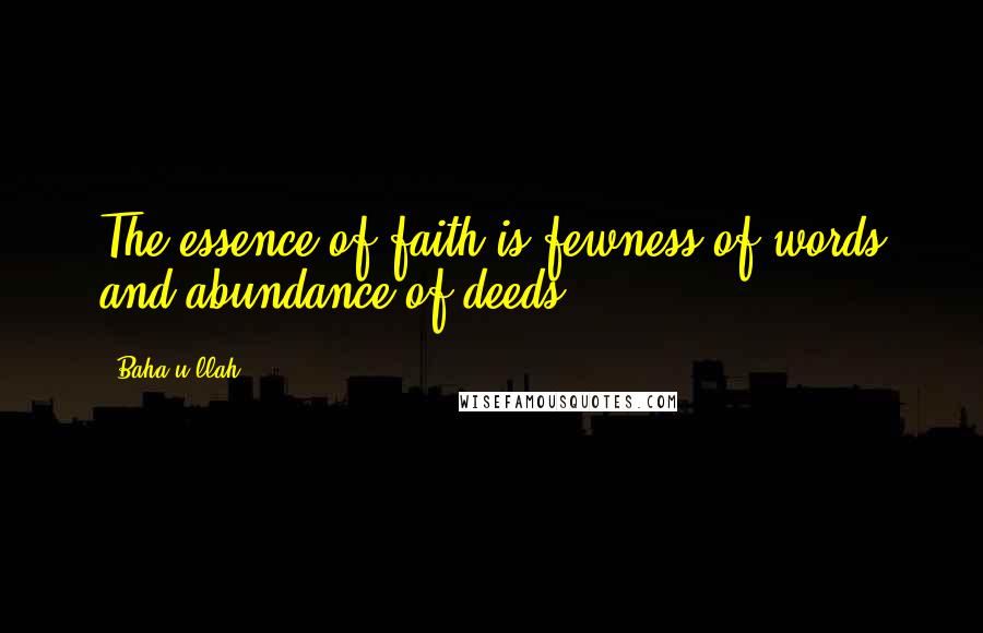 Baha'u'llah Quotes: The essence of faith is fewness of words and abundance of deeds