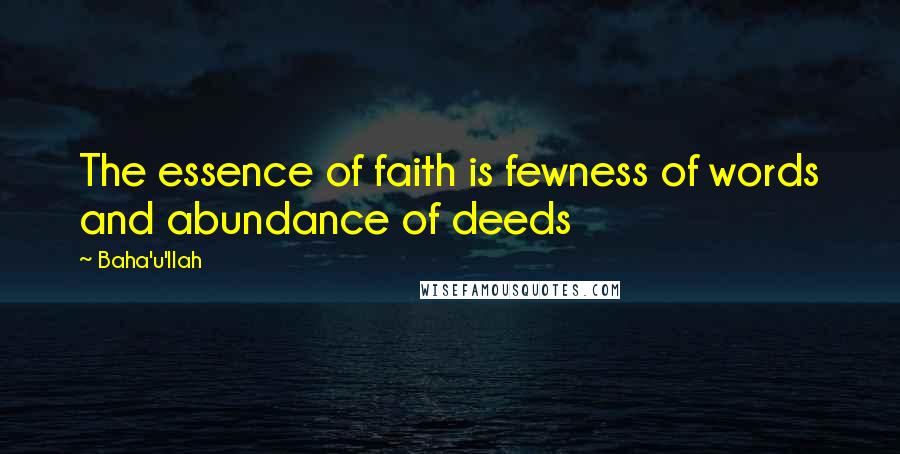 Baha'u'llah Quotes: The essence of faith is fewness of words and abundance of deeds