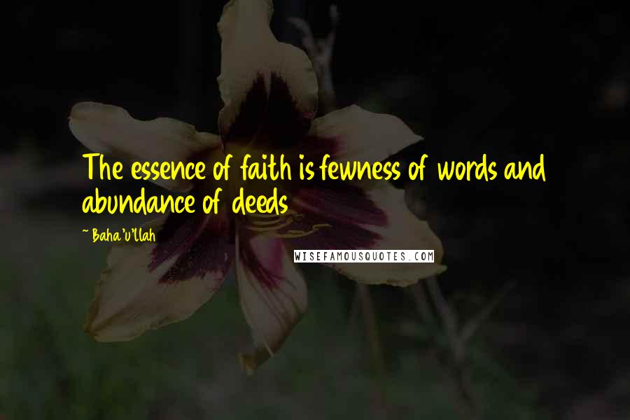 Baha'u'llah Quotes: The essence of faith is fewness of words and abundance of deeds