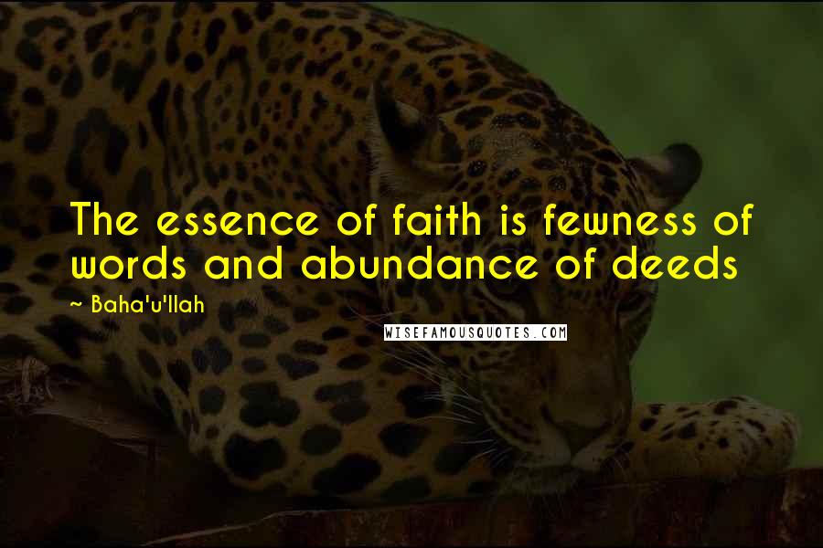 Baha'u'llah Quotes: The essence of faith is fewness of words and abundance of deeds