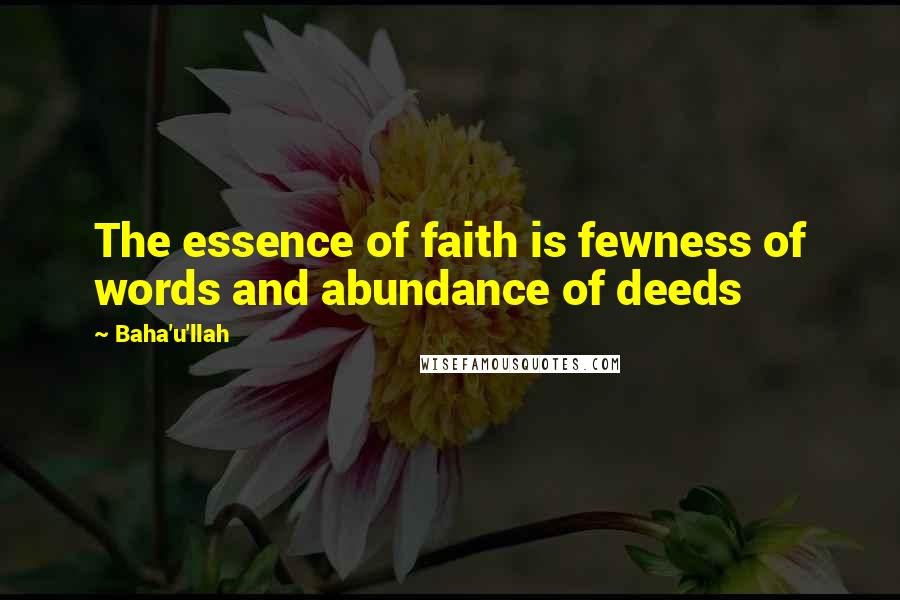 Baha'u'llah Quotes: The essence of faith is fewness of words and abundance of deeds