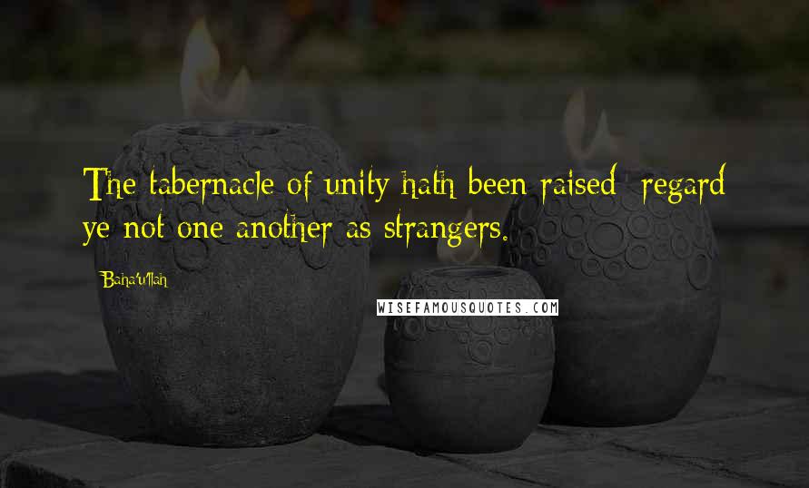 Baha'u'llah Quotes: The tabernacle of unity hath been raised; regard ye not one another as strangers.