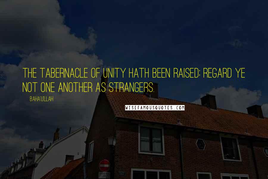 Baha'u'llah Quotes: The tabernacle of unity hath been raised; regard ye not one another as strangers.