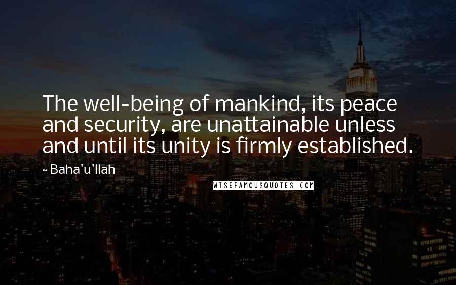 Baha'u'llah Quotes: The well-being of mankind, its peace and security, are unattainable unless and until its unity is firmly established.