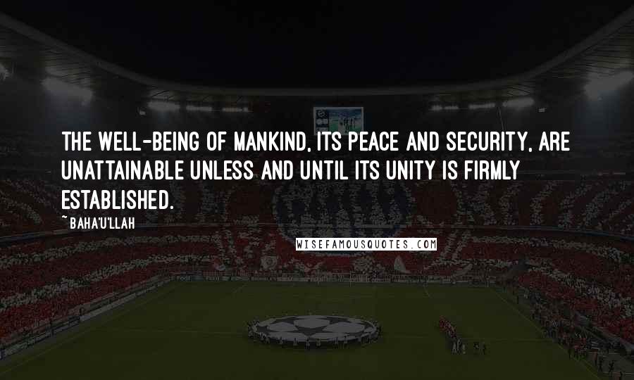 Baha'u'llah Quotes: The well-being of mankind, its peace and security, are unattainable unless and until its unity is firmly established.