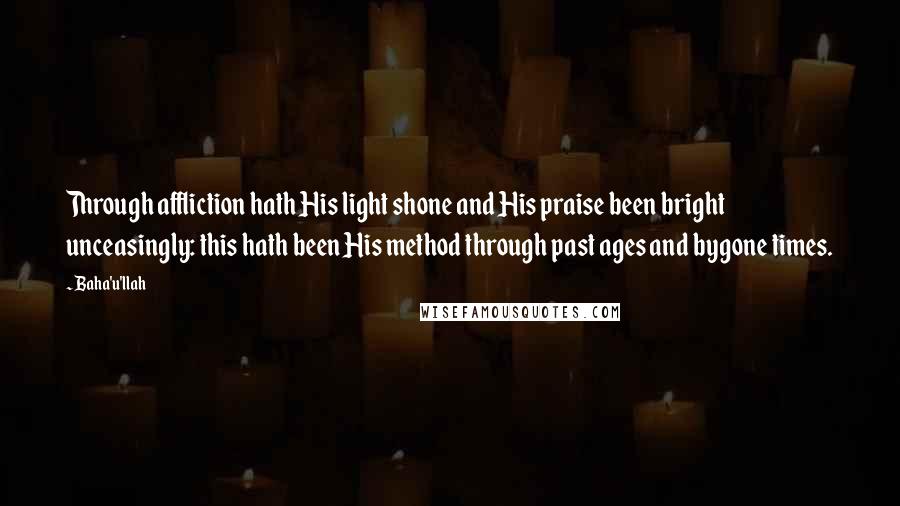 Baha'u'llah Quotes: Through affliction hath His light shone and His praise been bright unceasingly: this hath been His method through past ages and bygone times.