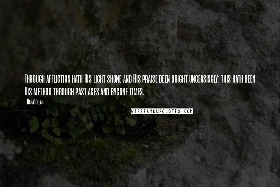 Baha'u'llah Quotes: Through affliction hath His light shone and His praise been bright unceasingly: this hath been His method through past ages and bygone times.
