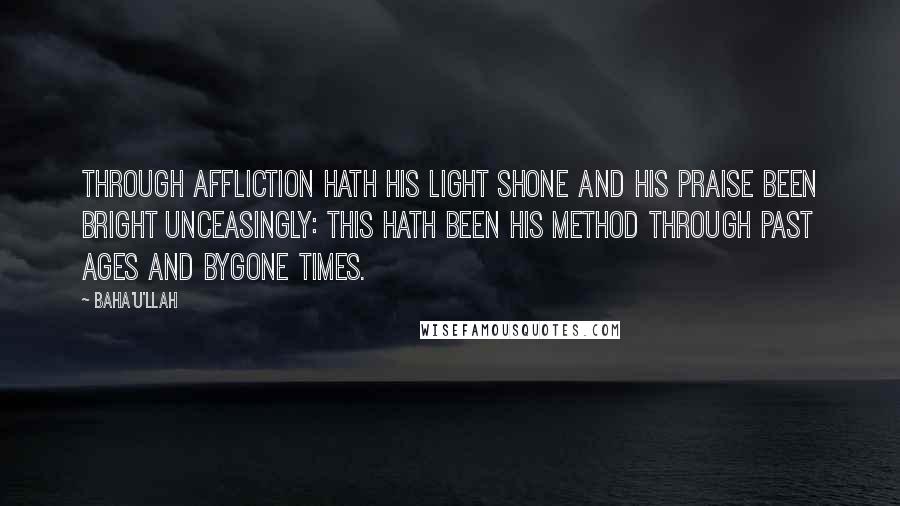 Baha'u'llah Quotes: Through affliction hath His light shone and His praise been bright unceasingly: this hath been His method through past ages and bygone times.