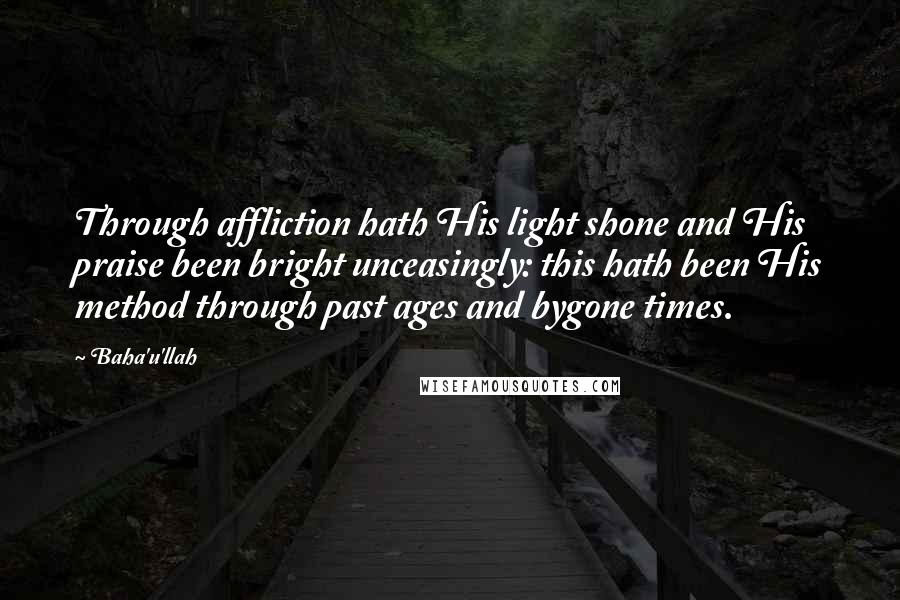 Baha'u'llah Quotes: Through affliction hath His light shone and His praise been bright unceasingly: this hath been His method through past ages and bygone times.