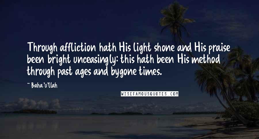 Baha'u'llah Quotes: Through affliction hath His light shone and His praise been bright unceasingly: this hath been His method through past ages and bygone times.