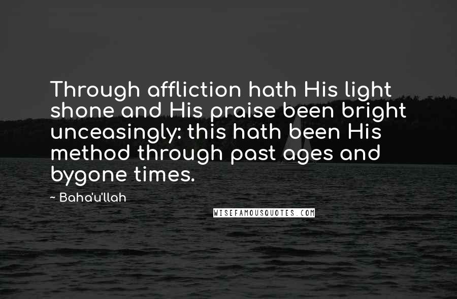 Baha'u'llah Quotes: Through affliction hath His light shone and His praise been bright unceasingly: this hath been His method through past ages and bygone times.