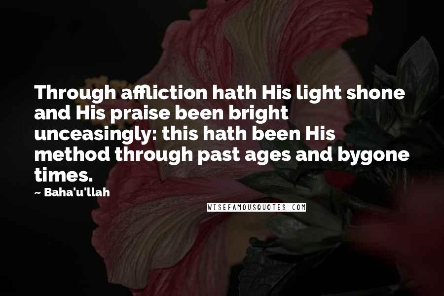 Baha'u'llah Quotes: Through affliction hath His light shone and His praise been bright unceasingly: this hath been His method through past ages and bygone times.