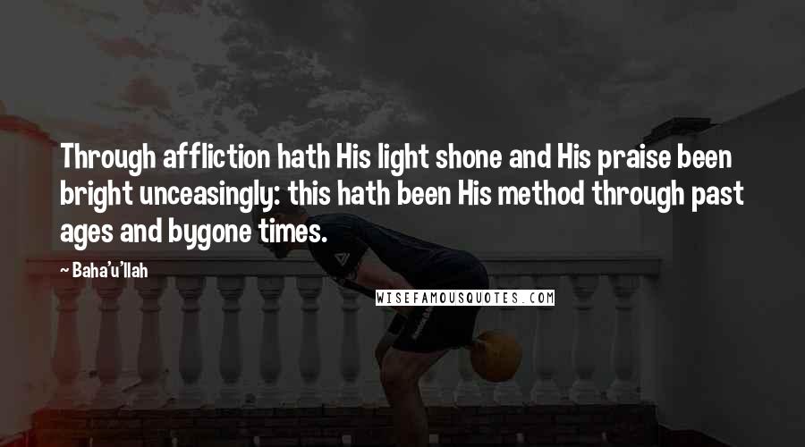 Baha'u'llah Quotes: Through affliction hath His light shone and His praise been bright unceasingly: this hath been His method through past ages and bygone times.
