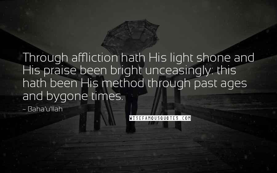 Baha'u'llah Quotes: Through affliction hath His light shone and His praise been bright unceasingly: this hath been His method through past ages and bygone times.