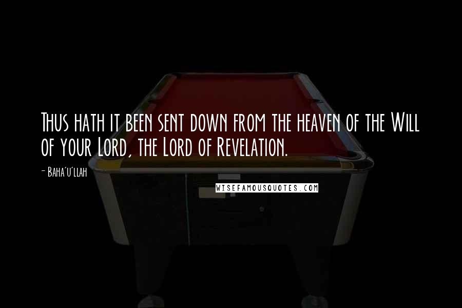 Baha'u'llah Quotes: Thus hath it been sent down from the heaven of the Will of your Lord, the Lord of Revelation.