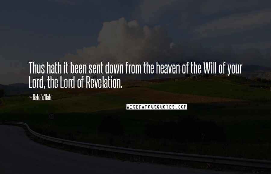 Baha'u'llah Quotes: Thus hath it been sent down from the heaven of the Will of your Lord, the Lord of Revelation.