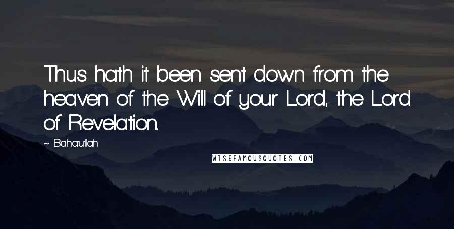 Baha'u'llah Quotes: Thus hath it been sent down from the heaven of the Will of your Lord, the Lord of Revelation.