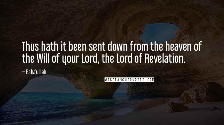 Baha'u'llah Quotes: Thus hath it been sent down from the heaven of the Will of your Lord, the Lord of Revelation.