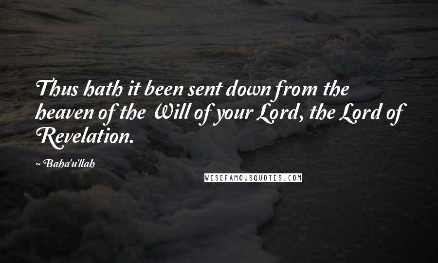 Baha'u'llah Quotes: Thus hath it been sent down from the heaven of the Will of your Lord, the Lord of Revelation.