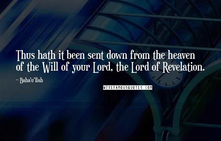 Baha'u'llah Quotes: Thus hath it been sent down from the heaven of the Will of your Lord, the Lord of Revelation.