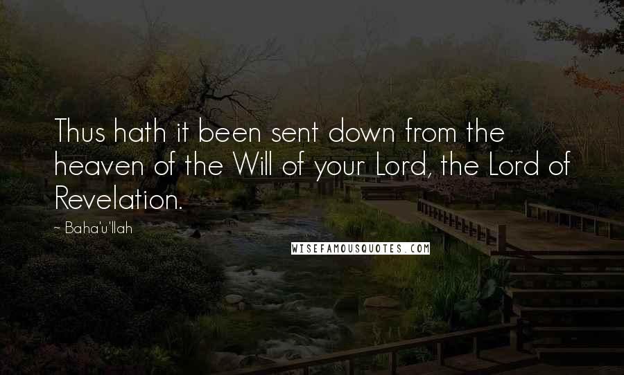 Baha'u'llah Quotes: Thus hath it been sent down from the heaven of the Will of your Lord, the Lord of Revelation.