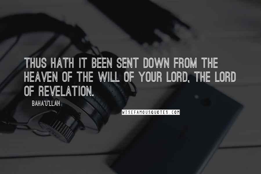 Baha'u'llah Quotes: Thus hath it been sent down from the heaven of the Will of your Lord, the Lord of Revelation.