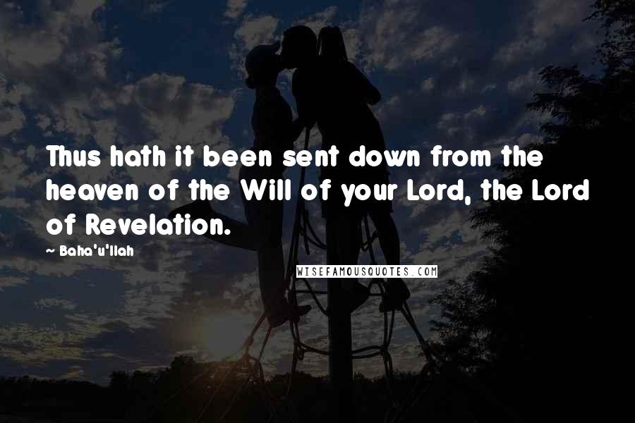 Baha'u'llah Quotes: Thus hath it been sent down from the heaven of the Will of your Lord, the Lord of Revelation.