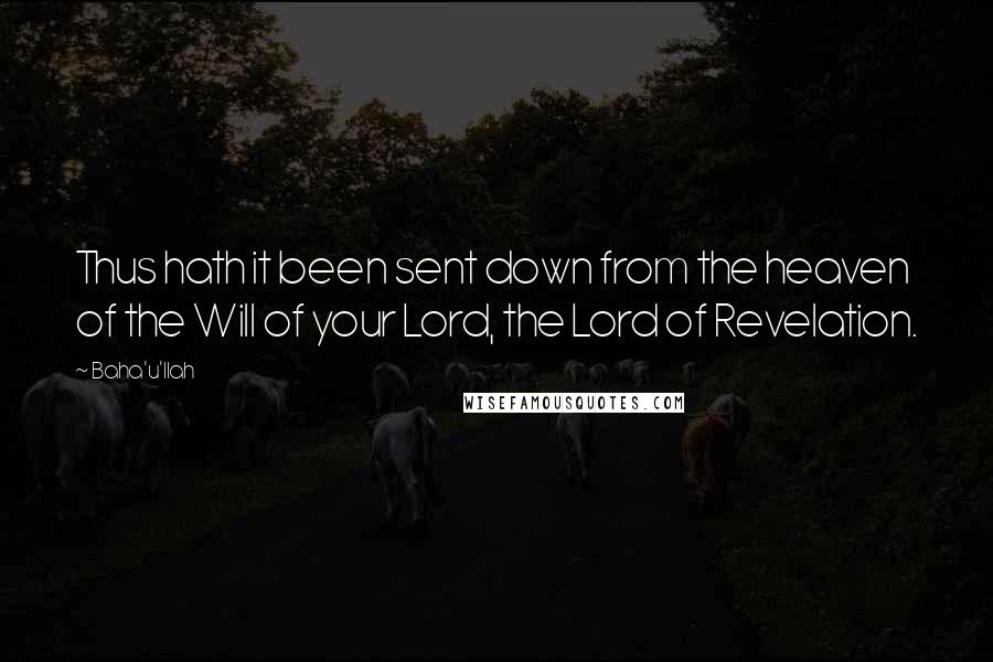 Baha'u'llah Quotes: Thus hath it been sent down from the heaven of the Will of your Lord, the Lord of Revelation.