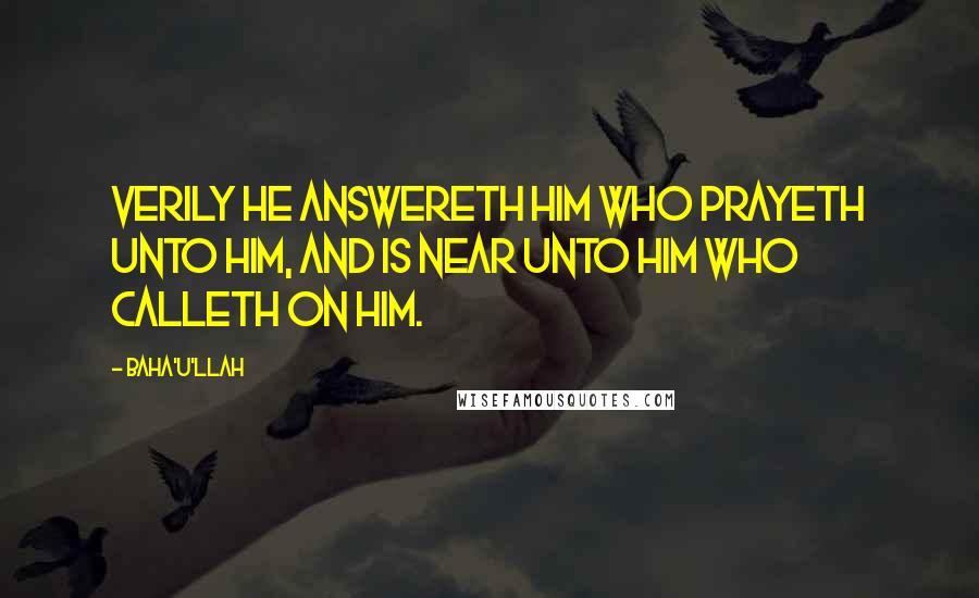 Baha'u'llah Quotes: Verily He answereth him who prayeth unto Him, and is near unto him who calleth on Him.