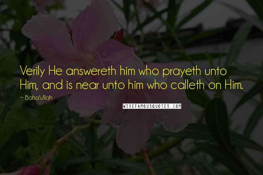 Baha'u'llah Quotes: Verily He answereth him who prayeth unto Him, and is near unto him who calleth on Him.