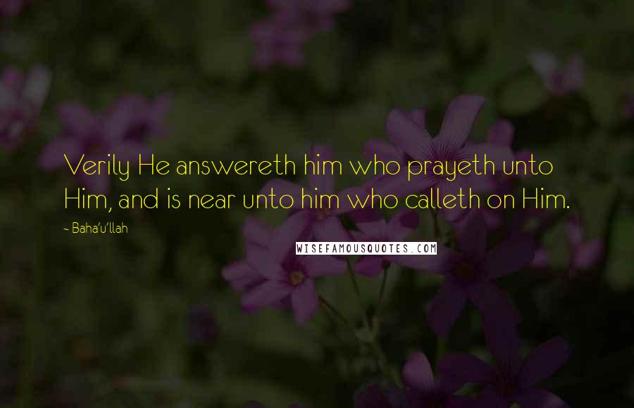 Baha'u'llah Quotes: Verily He answereth him who prayeth unto Him, and is near unto him who calleth on Him.