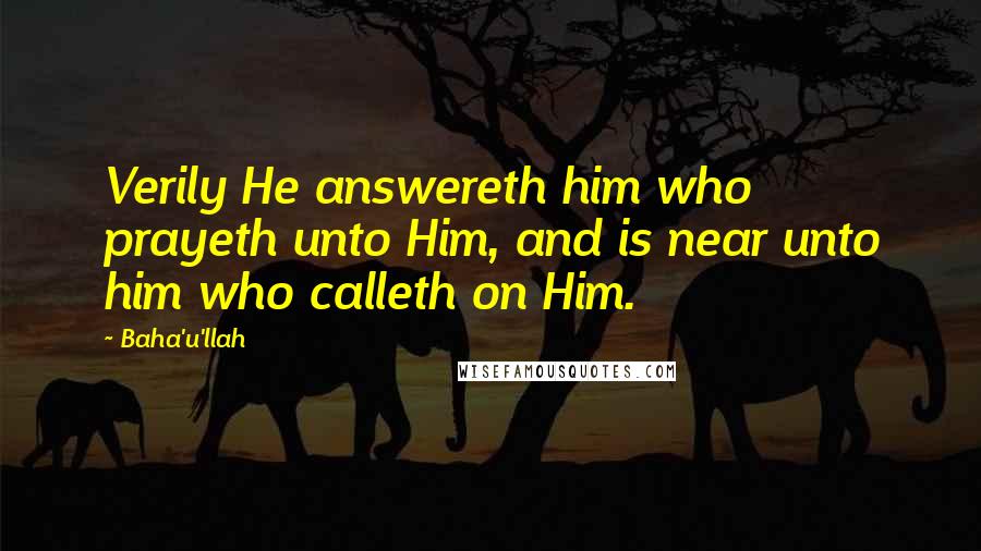 Baha'u'llah Quotes: Verily He answereth him who prayeth unto Him, and is near unto him who calleth on Him.