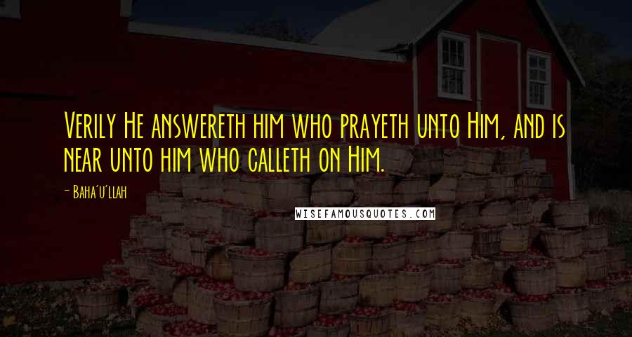 Baha'u'llah Quotes: Verily He answereth him who prayeth unto Him, and is near unto him who calleth on Him.