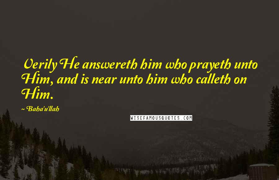 Baha'u'llah Quotes: Verily He answereth him who prayeth unto Him, and is near unto him who calleth on Him.