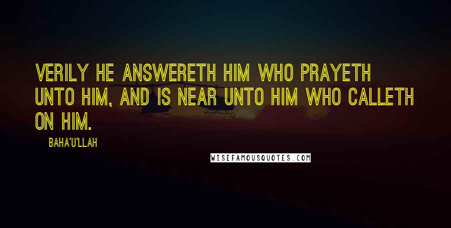 Baha'u'llah Quotes: Verily He answereth him who prayeth unto Him, and is near unto him who calleth on Him.