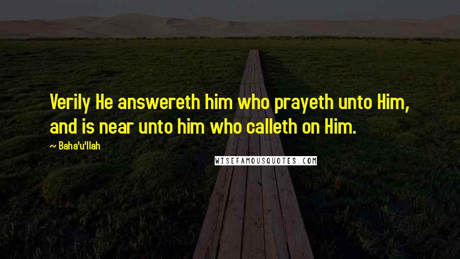 Baha'u'llah Quotes: Verily He answereth him who prayeth unto Him, and is near unto him who calleth on Him.