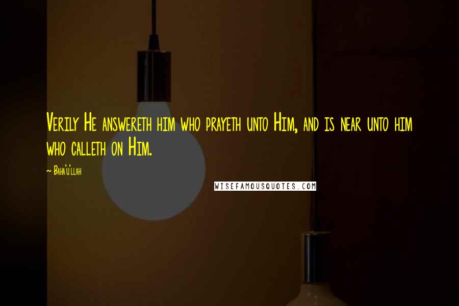 Baha'u'llah Quotes: Verily He answereth him who prayeth unto Him, and is near unto him who calleth on Him.