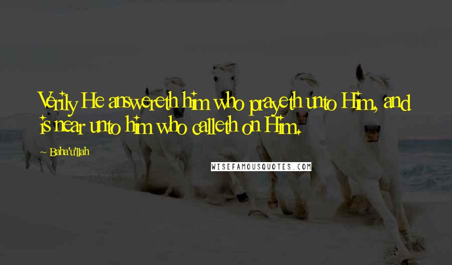 Baha'u'llah Quotes: Verily He answereth him who prayeth unto Him, and is near unto him who calleth on Him.