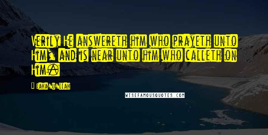 Baha'u'llah Quotes: Verily He answereth him who prayeth unto Him, and is near unto him who calleth on Him.