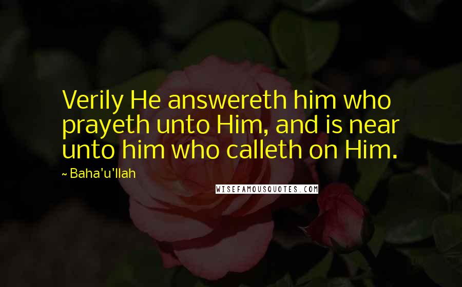 Baha'u'llah Quotes: Verily He answereth him who prayeth unto Him, and is near unto him who calleth on Him.