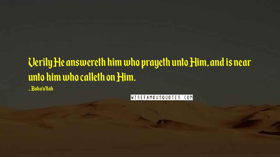 Baha'u'llah Quotes: Verily He answereth him who prayeth unto Him, and is near unto him who calleth on Him.