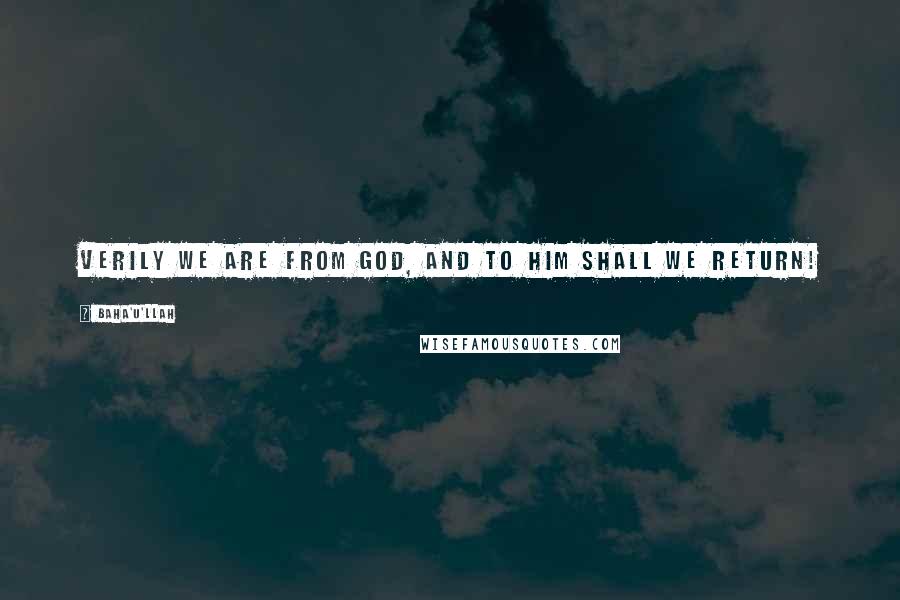 Baha'u'llah Quotes: Verily we are from God, and to Him shall we return!