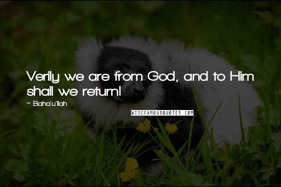 Baha'u'llah Quotes: Verily we are from God, and to Him shall we return!