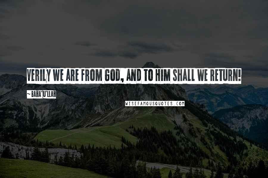 Baha'u'llah Quotes: Verily we are from God, and to Him shall we return!