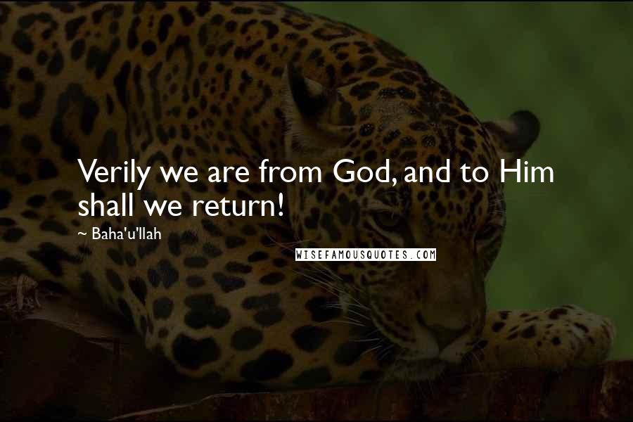 Baha'u'llah Quotes: Verily we are from God, and to Him shall we return!