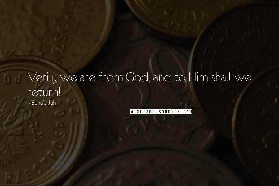 Baha'u'llah Quotes: Verily we are from God, and to Him shall we return!