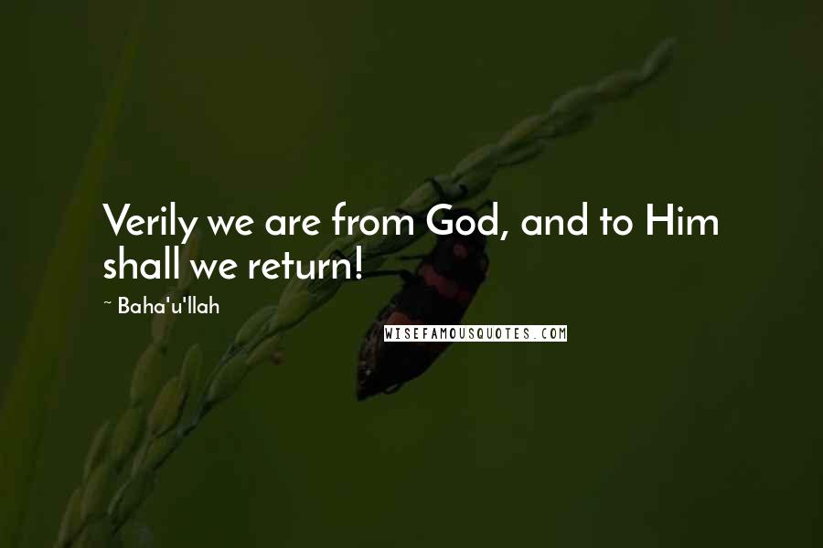 Baha'u'llah Quotes: Verily we are from God, and to Him shall we return!