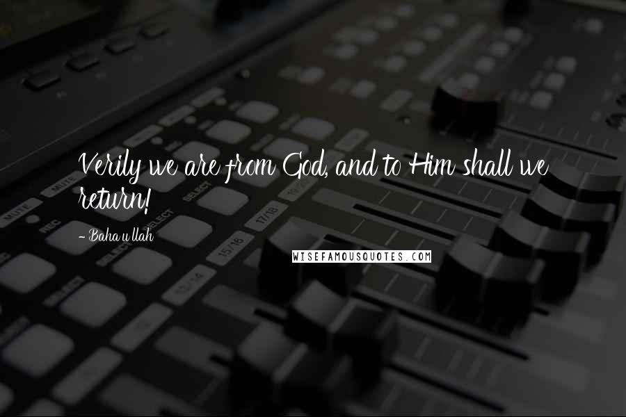 Baha'u'llah Quotes: Verily we are from God, and to Him shall we return!