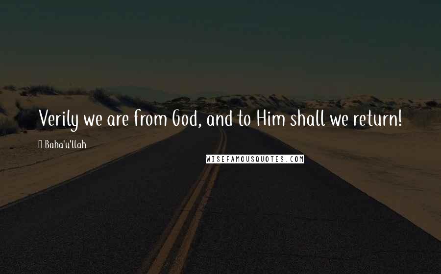 Baha'u'llah Quotes: Verily we are from God, and to Him shall we return!