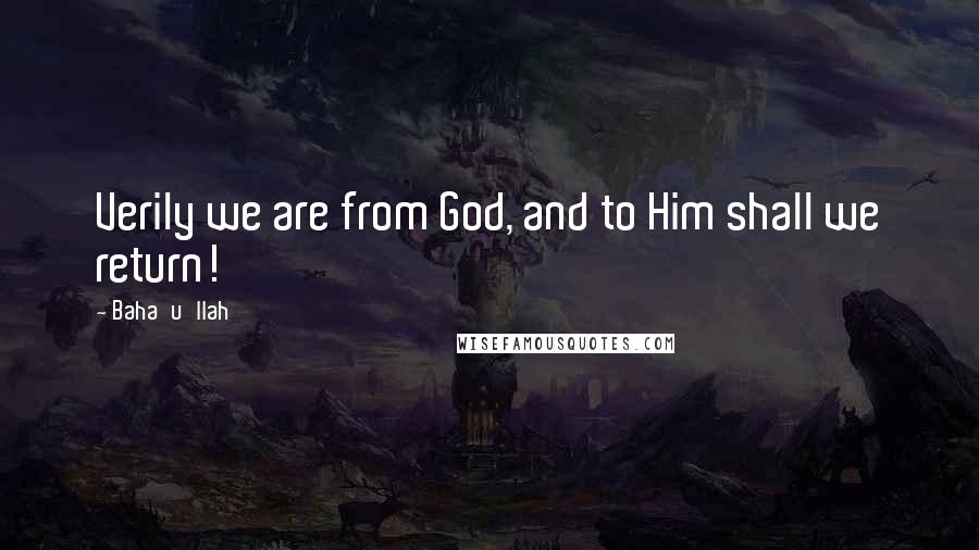 Baha'u'llah Quotes: Verily we are from God, and to Him shall we return!